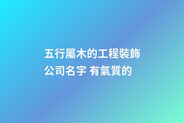 五行屬木的工程裝飾公司名字 有氣質的-第1張-公司起名-玄機派
